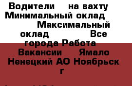 Водители BC на вахту. › Минимальный оклад ­ 60 000 › Максимальный оклад ­ 99 000 - Все города Работа » Вакансии   . Ямало-Ненецкий АО,Ноябрьск г.